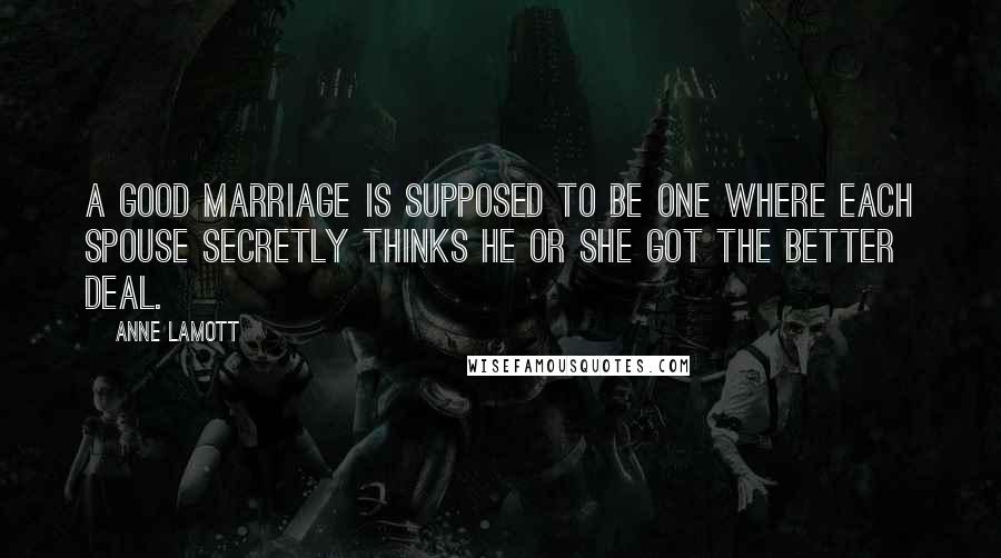 Anne Lamott Quotes: A good marriage is supposed to be one where each spouse secretly thinks he or she got the better deal.