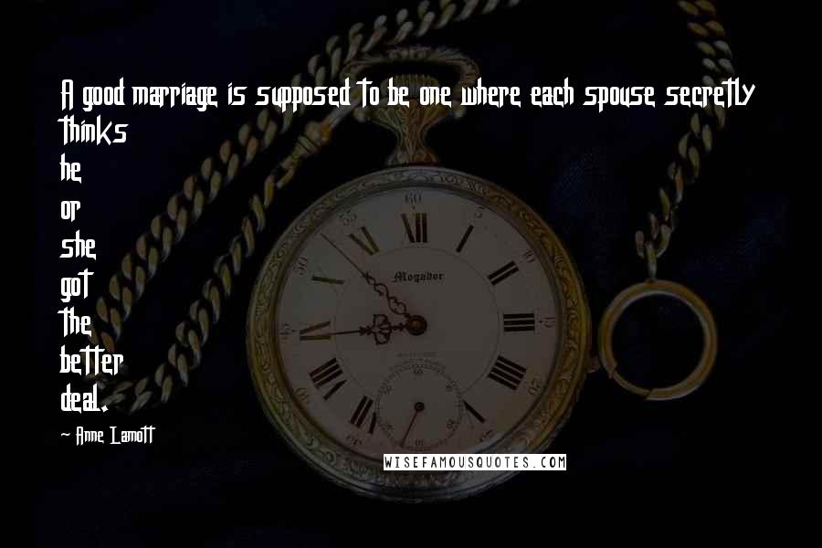 Anne Lamott Quotes: A good marriage is supposed to be one where each spouse secretly thinks he or she got the better deal.
