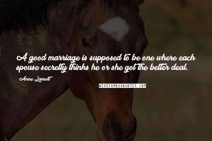 Anne Lamott Quotes: A good marriage is supposed to be one where each spouse secretly thinks he or she got the better deal.