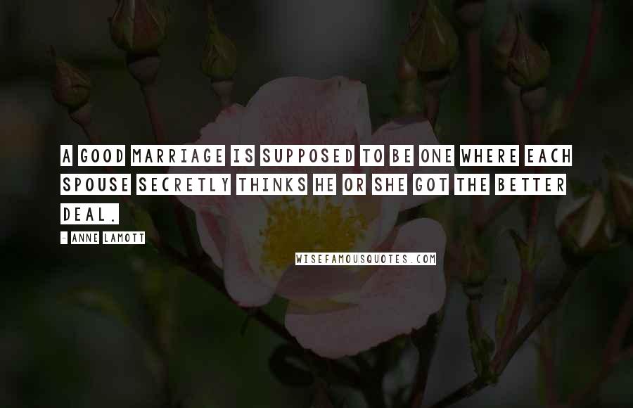 Anne Lamott Quotes: A good marriage is supposed to be one where each spouse secretly thinks he or she got the better deal.