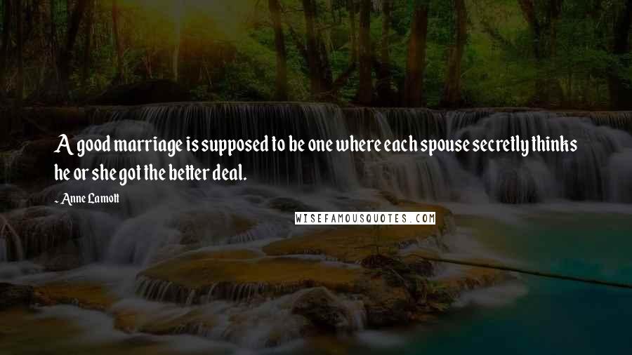 Anne Lamott Quotes: A good marriage is supposed to be one where each spouse secretly thinks he or she got the better deal.