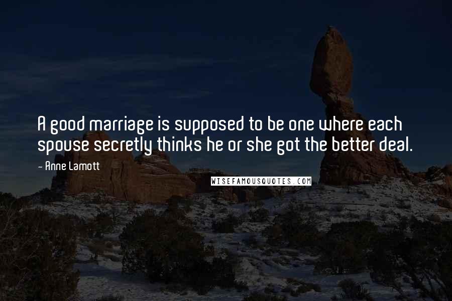 Anne Lamott Quotes: A good marriage is supposed to be one where each spouse secretly thinks he or she got the better deal.