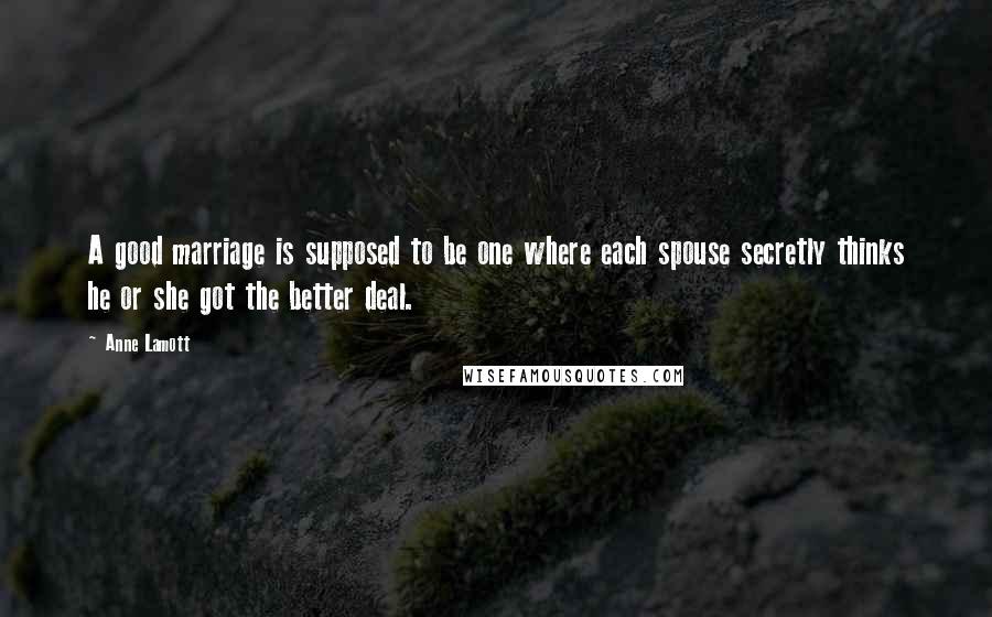 Anne Lamott Quotes: A good marriage is supposed to be one where each spouse secretly thinks he or she got the better deal.