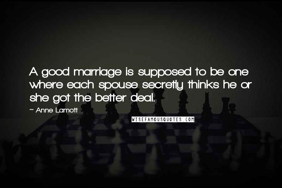 Anne Lamott Quotes: A good marriage is supposed to be one where each spouse secretly thinks he or she got the better deal.