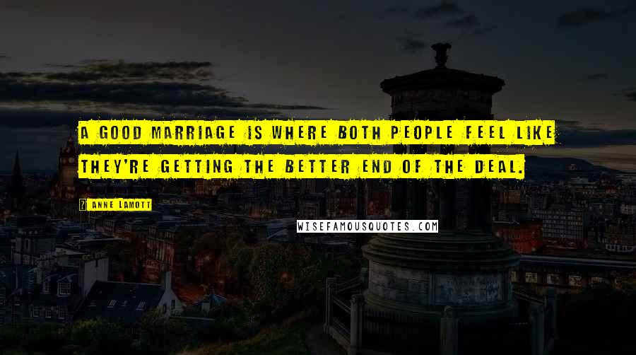 Anne Lamott Quotes: A good marriage is where both people feel like they're getting the better end of the deal.