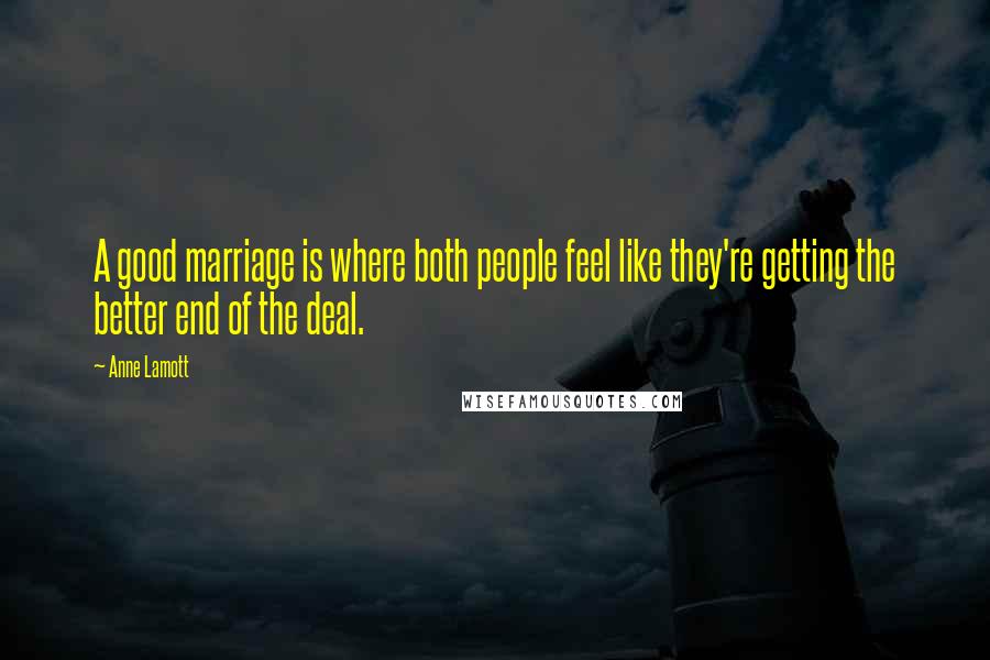 Anne Lamott Quotes: A good marriage is where both people feel like they're getting the better end of the deal.