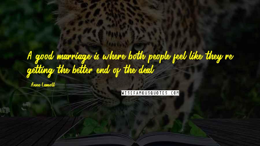 Anne Lamott Quotes: A good marriage is where both people feel like they're getting the better end of the deal.