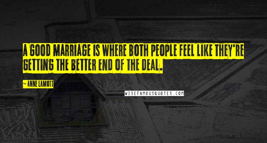 Anne Lamott Quotes: A good marriage is where both people feel like they're getting the better end of the deal.