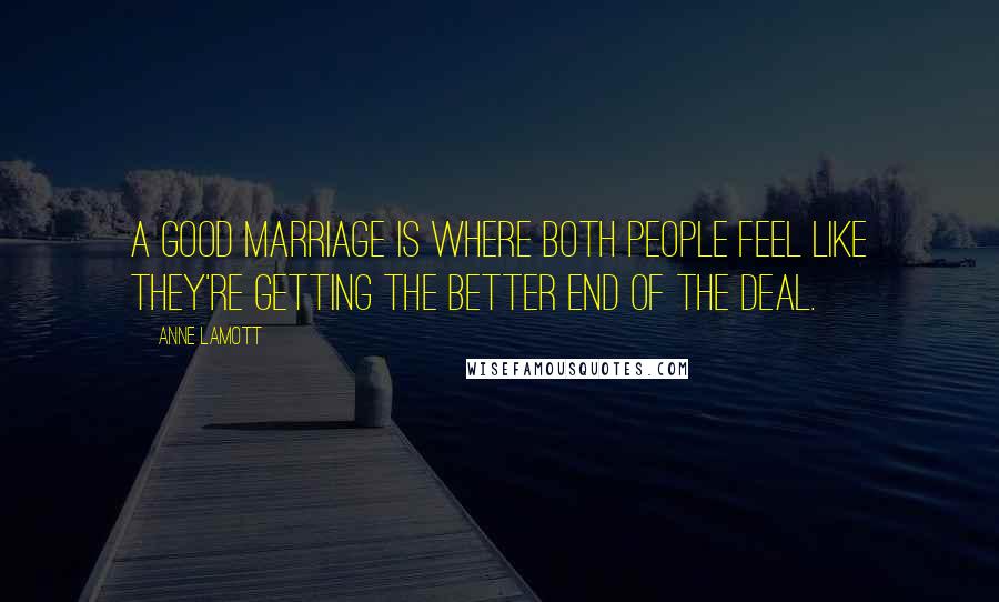 Anne Lamott Quotes: A good marriage is where both people feel like they're getting the better end of the deal.