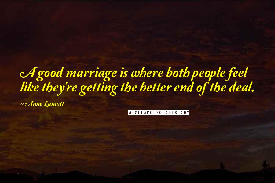 Anne Lamott Quotes: A good marriage is where both people feel like they're getting the better end of the deal.