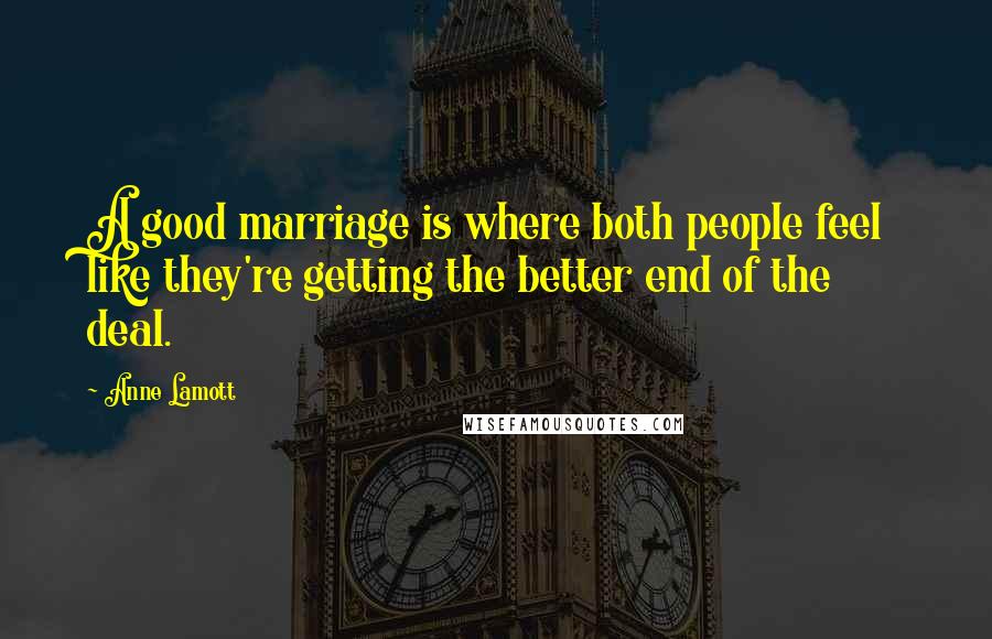 Anne Lamott Quotes: A good marriage is where both people feel like they're getting the better end of the deal.