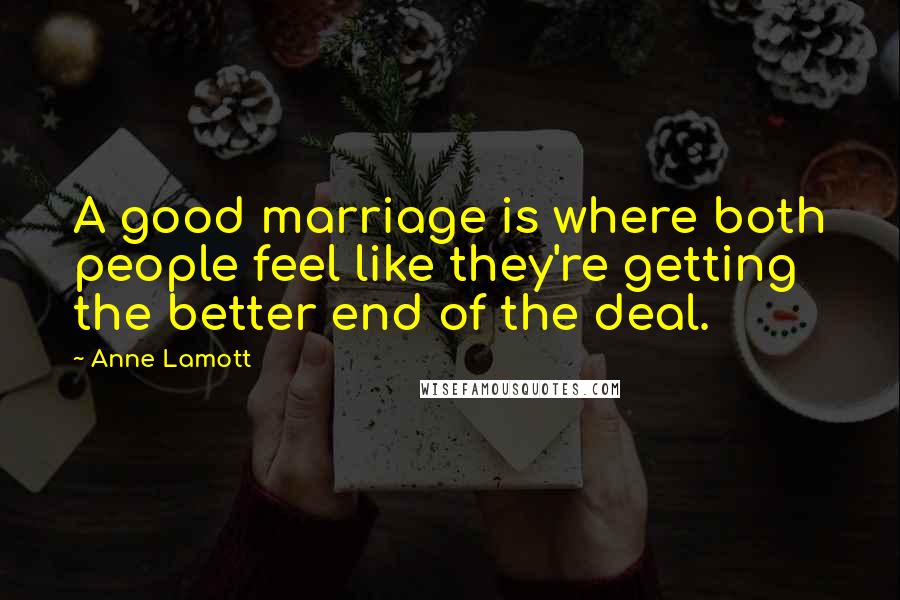 Anne Lamott Quotes: A good marriage is where both people feel like they're getting the better end of the deal.