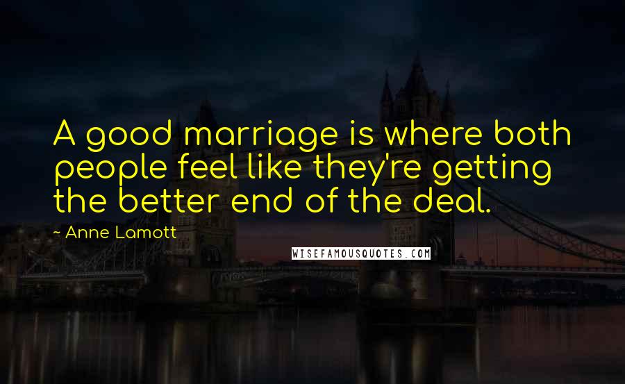 Anne Lamott Quotes: A good marriage is where both people feel like they're getting the better end of the deal.