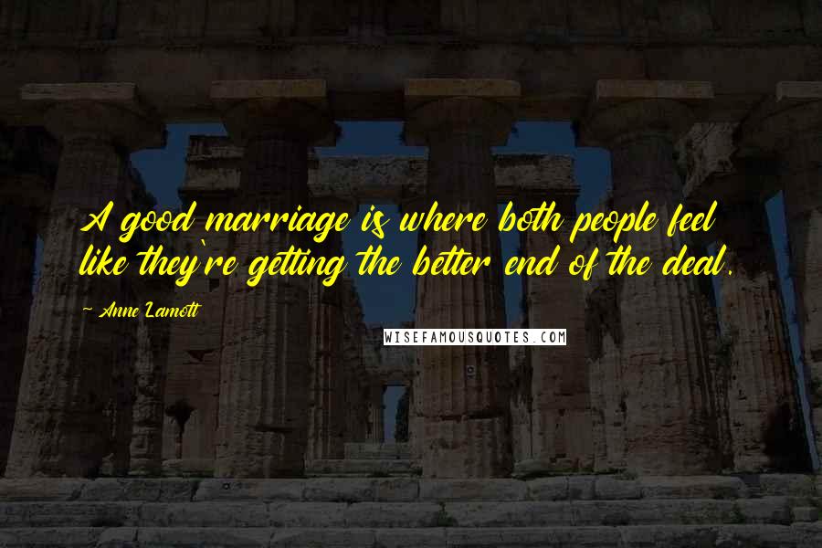 Anne Lamott Quotes: A good marriage is where both people feel like they're getting the better end of the deal.