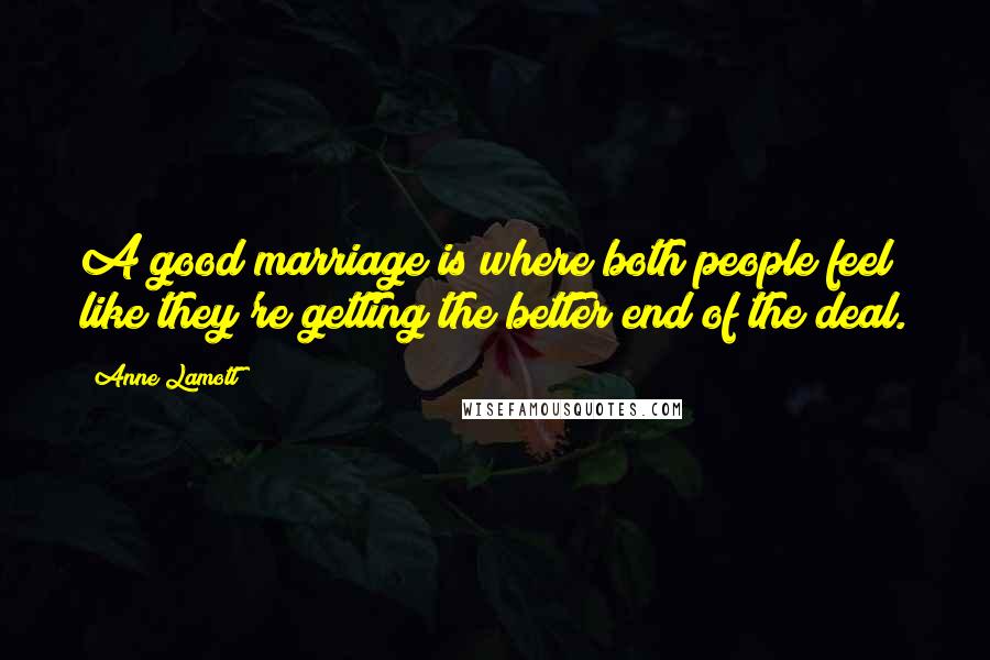 Anne Lamott Quotes: A good marriage is where both people feel like they're getting the better end of the deal.