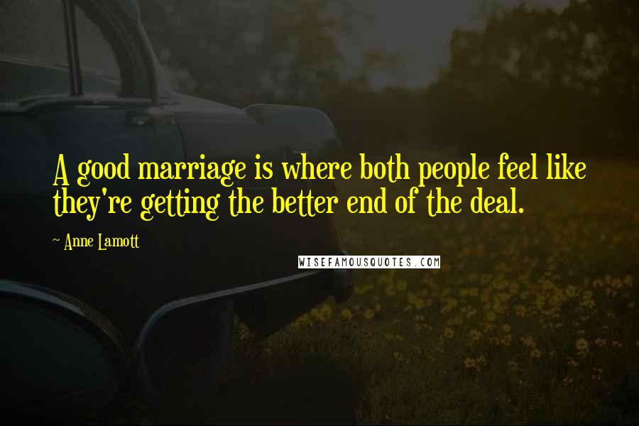 Anne Lamott Quotes: A good marriage is where both people feel like they're getting the better end of the deal.