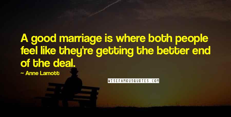 Anne Lamott Quotes: A good marriage is where both people feel like they're getting the better end of the deal.