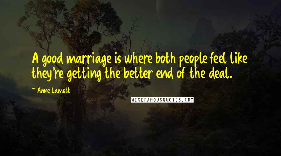 Anne Lamott Quotes: A good marriage is where both people feel like they're getting the better end of the deal.