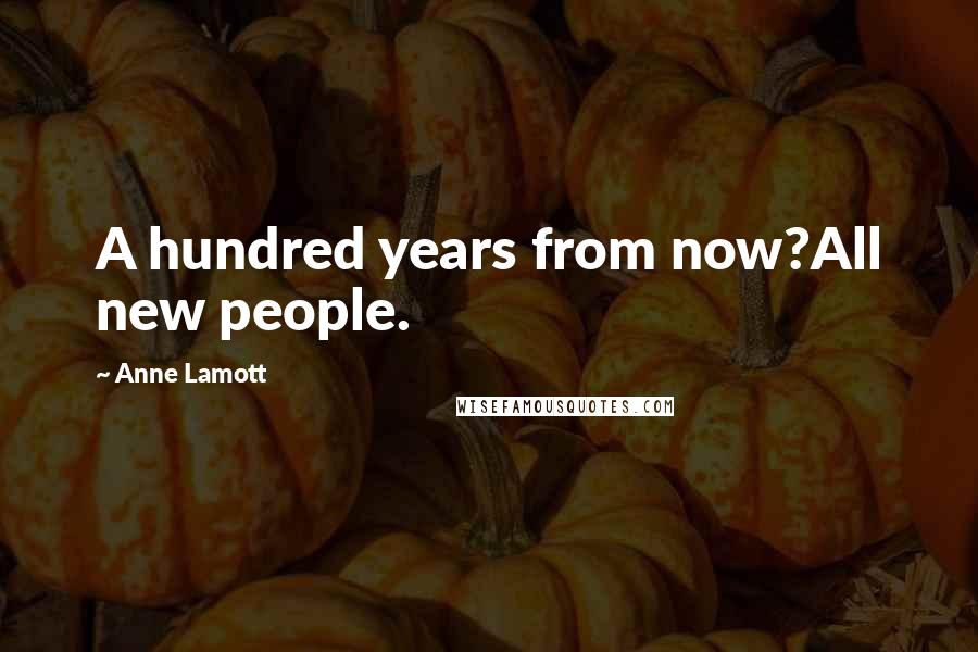 Anne Lamott Quotes: A hundred years from now?All new people.
