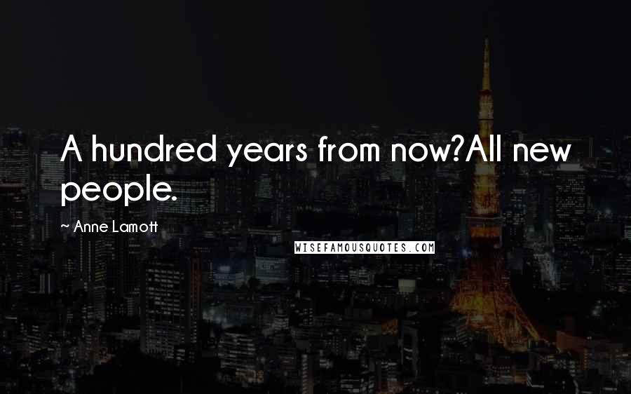 Anne Lamott Quotes: A hundred years from now?All new people.