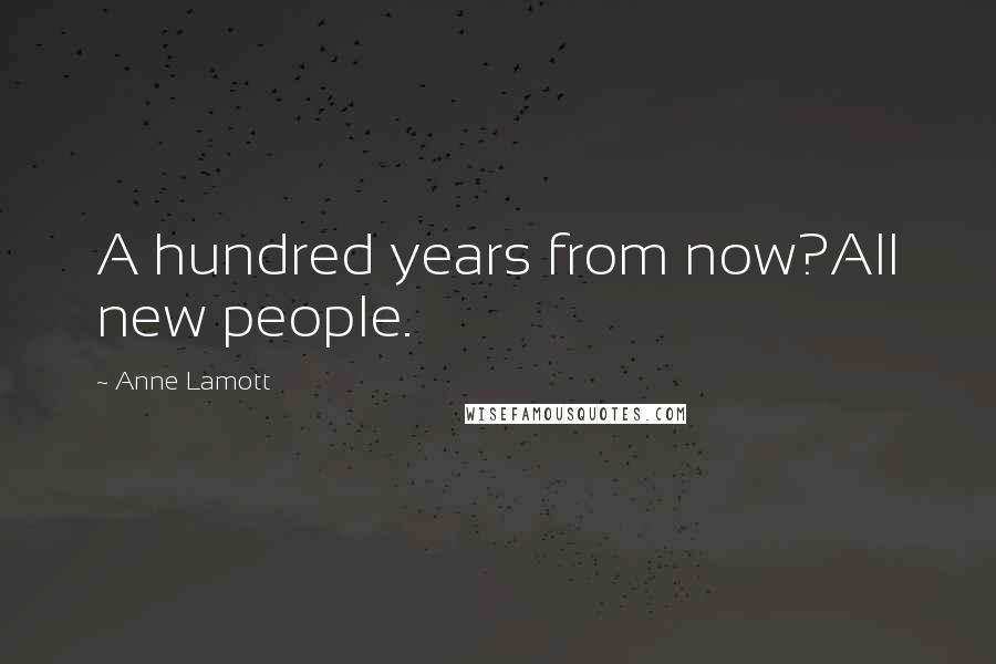 Anne Lamott Quotes: A hundred years from now?All new people.