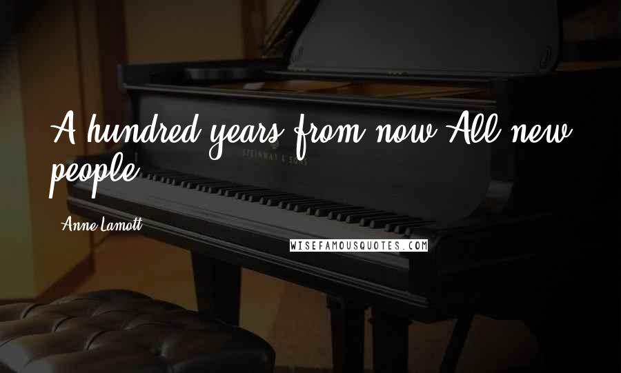 Anne Lamott Quotes: A hundred years from now?All new people.