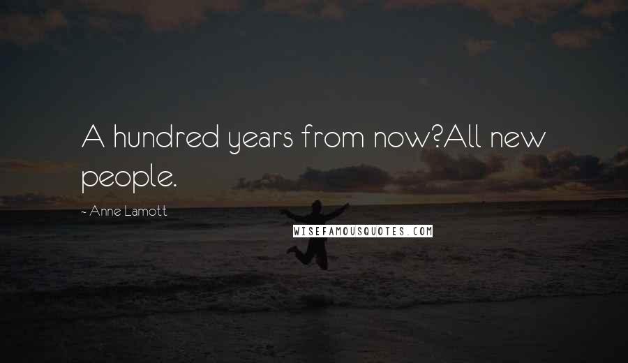 Anne Lamott Quotes: A hundred years from now?All new people.