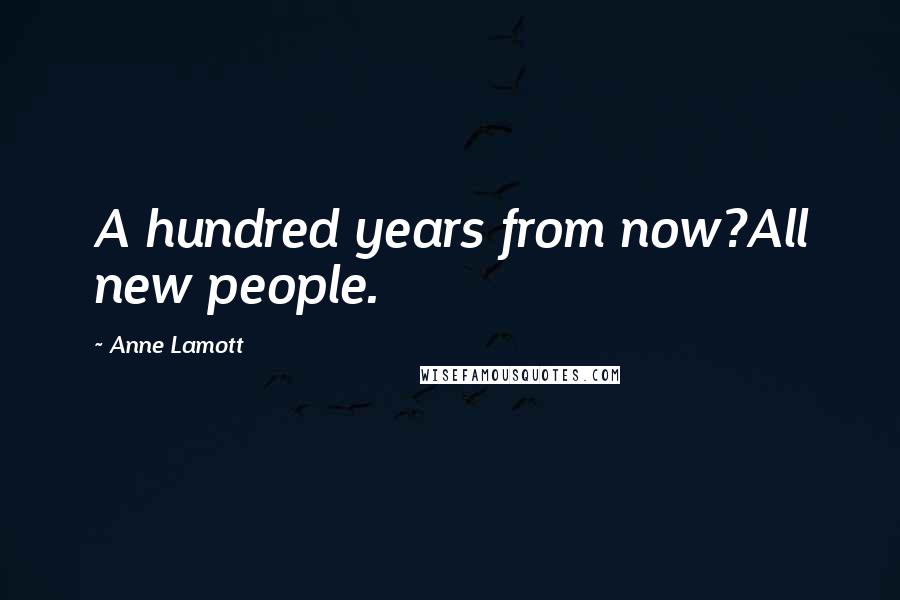 Anne Lamott Quotes: A hundred years from now?All new people.