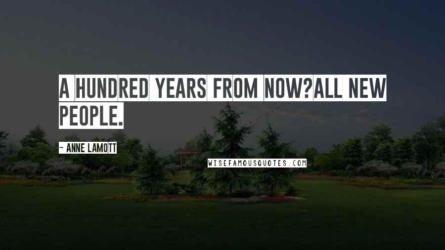 Anne Lamott Quotes: A hundred years from now?All new people.