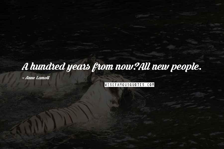 Anne Lamott Quotes: A hundred years from now?All new people.