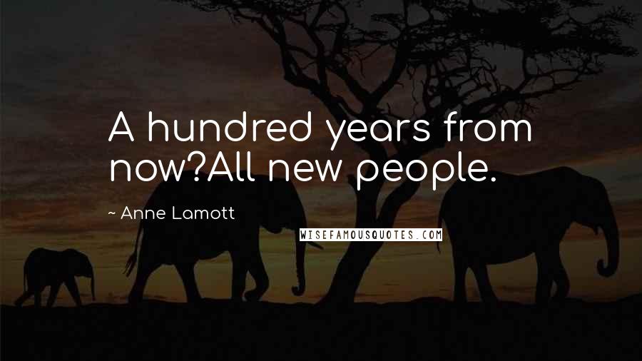 Anne Lamott Quotes: A hundred years from now?All new people.