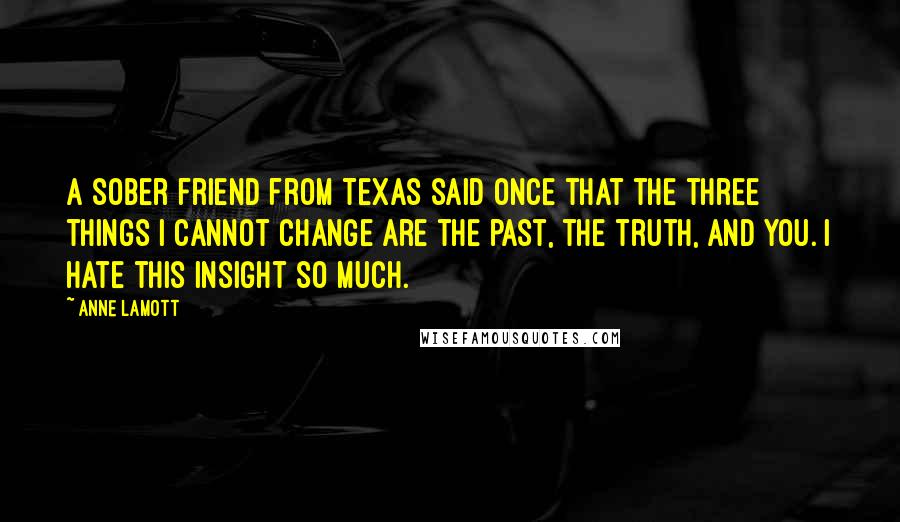 Anne Lamott Quotes: A sober friend from Texas said once that the three things I cannot change are the past, the truth, and you. I hate this insight so much.