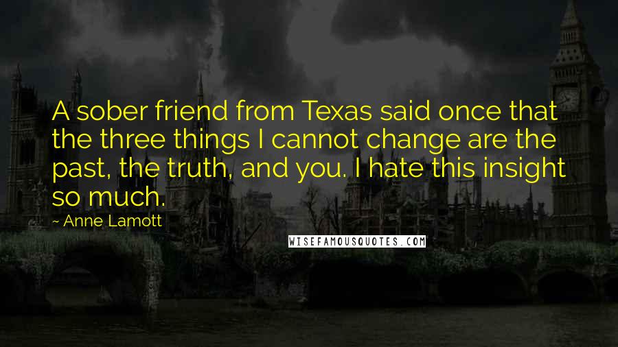 Anne Lamott Quotes: A sober friend from Texas said once that the three things I cannot change are the past, the truth, and you. I hate this insight so much.
