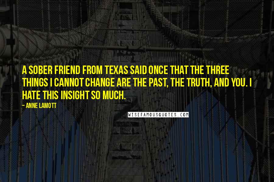 Anne Lamott Quotes: A sober friend from Texas said once that the three things I cannot change are the past, the truth, and you. I hate this insight so much.