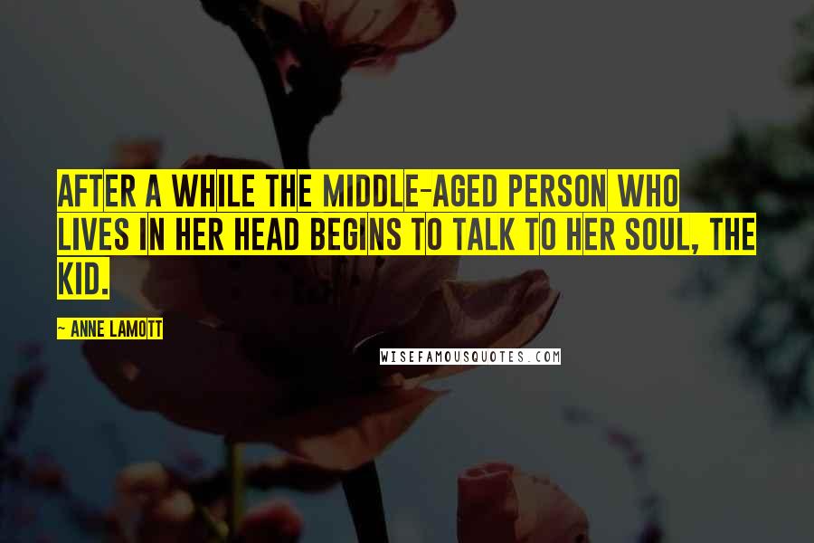 Anne Lamott Quotes: After a while the middle-aged person who lives in her head begins to talk to her soul, the kid.