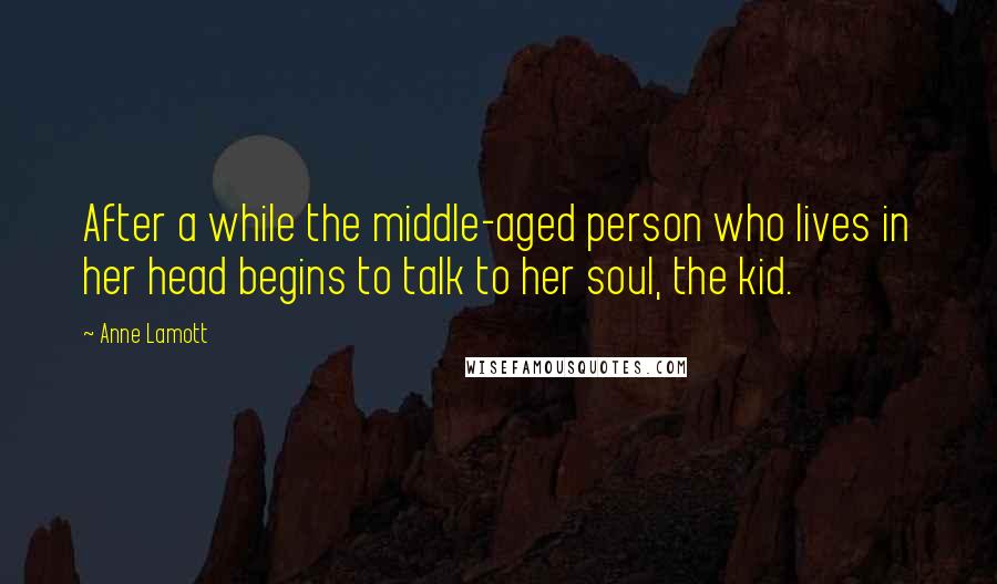 Anne Lamott Quotes: After a while the middle-aged person who lives in her head begins to talk to her soul, the kid.