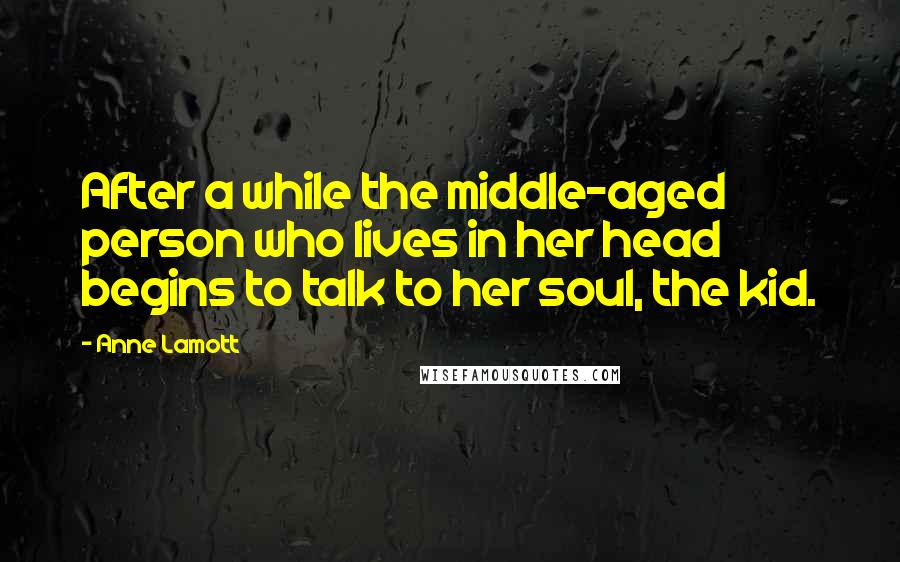 Anne Lamott Quotes: After a while the middle-aged person who lives in her head begins to talk to her soul, the kid.