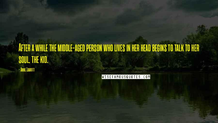 Anne Lamott Quotes: After a while the middle-aged person who lives in her head begins to talk to her soul, the kid.