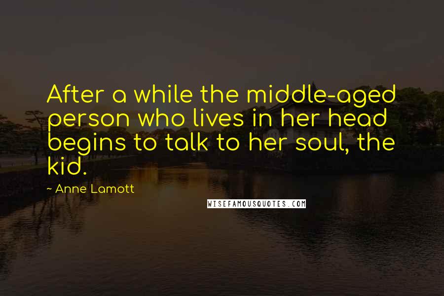 Anne Lamott Quotes: After a while the middle-aged person who lives in her head begins to talk to her soul, the kid.