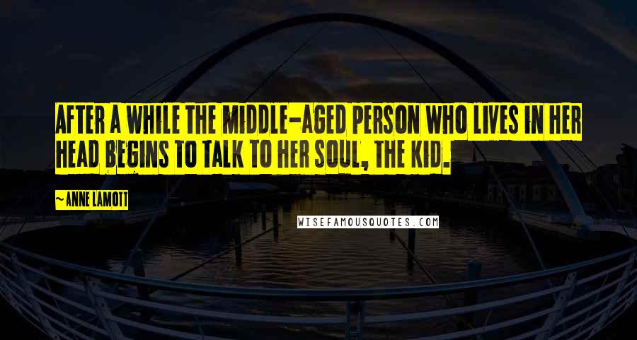 Anne Lamott Quotes: After a while the middle-aged person who lives in her head begins to talk to her soul, the kid.