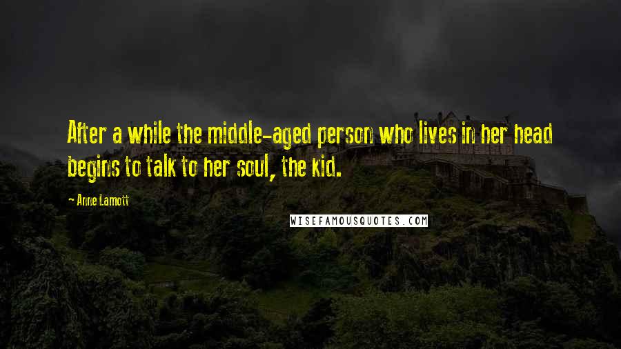 Anne Lamott Quotes: After a while the middle-aged person who lives in her head begins to talk to her soul, the kid.