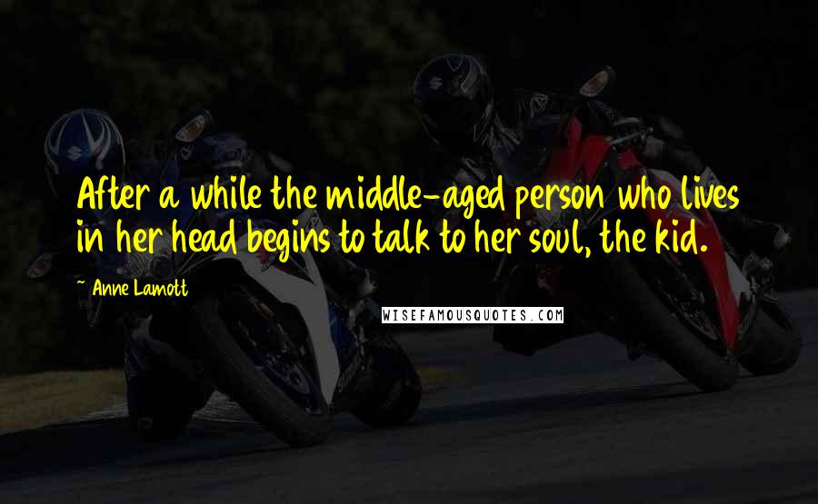 Anne Lamott Quotes: After a while the middle-aged person who lives in her head begins to talk to her soul, the kid.