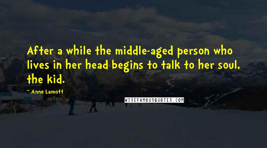 Anne Lamott Quotes: After a while the middle-aged person who lives in her head begins to talk to her soul, the kid.