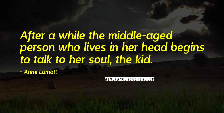 Anne Lamott Quotes: After a while the middle-aged person who lives in her head begins to talk to her soul, the kid.