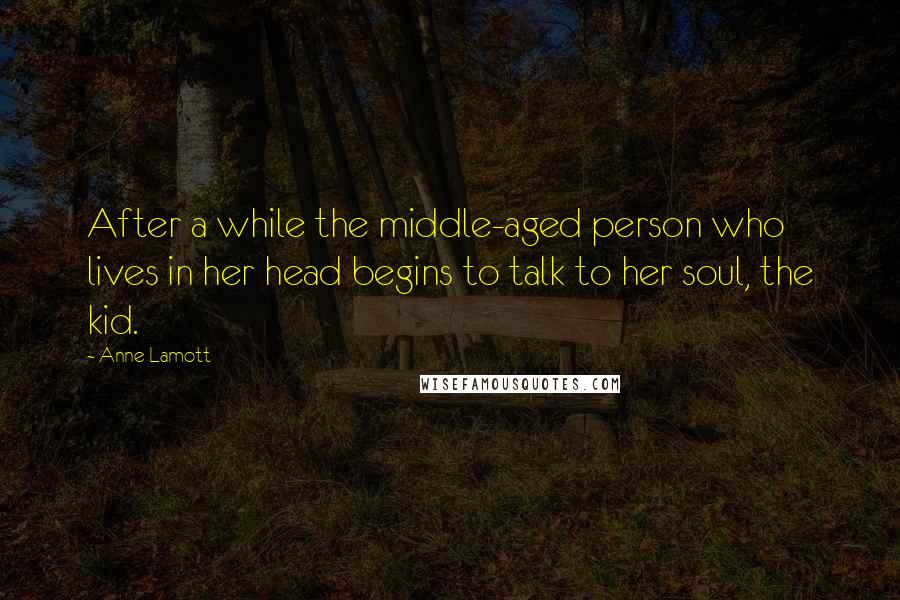 Anne Lamott Quotes: After a while the middle-aged person who lives in her head begins to talk to her soul, the kid.