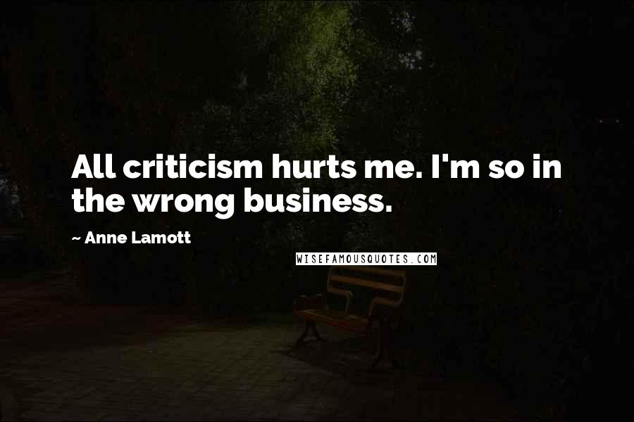 Anne Lamott Quotes: All criticism hurts me. I'm so in the wrong business.