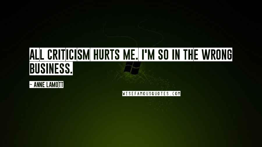 Anne Lamott Quotes: All criticism hurts me. I'm so in the wrong business.