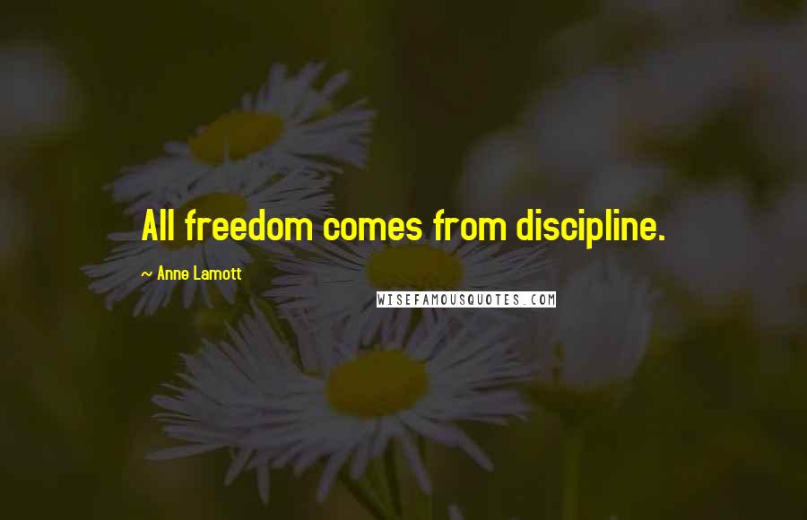 Anne Lamott Quotes: All freedom comes from discipline.