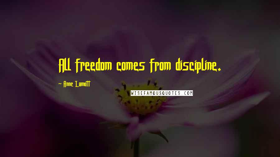 Anne Lamott Quotes: All freedom comes from discipline.