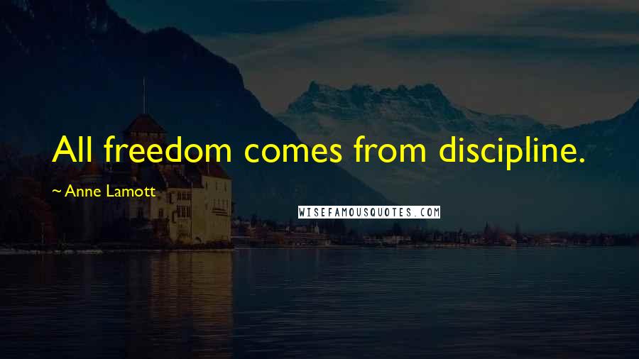 Anne Lamott Quotes: All freedom comes from discipline.